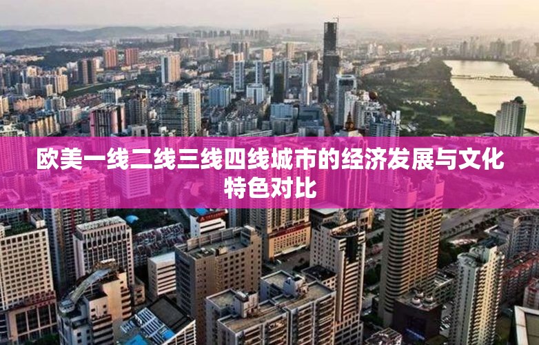 欧美一线二线三线四线城市的经济发展与文化特色对比