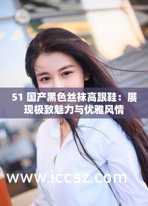 51 国产黑色丝袜高跟鞋：展现极致魅力与优雅风情