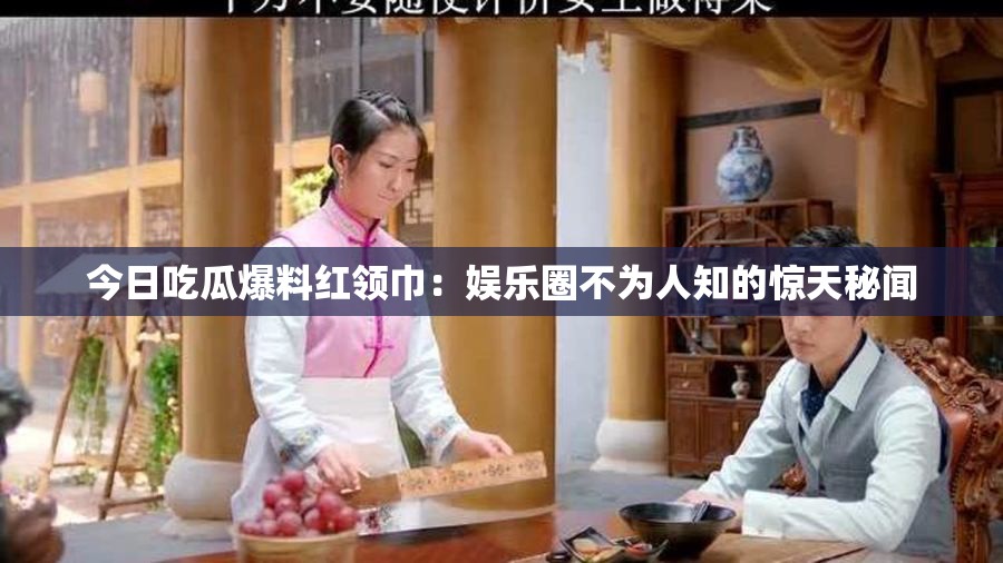 今日吃瓜爆料红领巾：娱乐圈不为人知的惊天秘闻