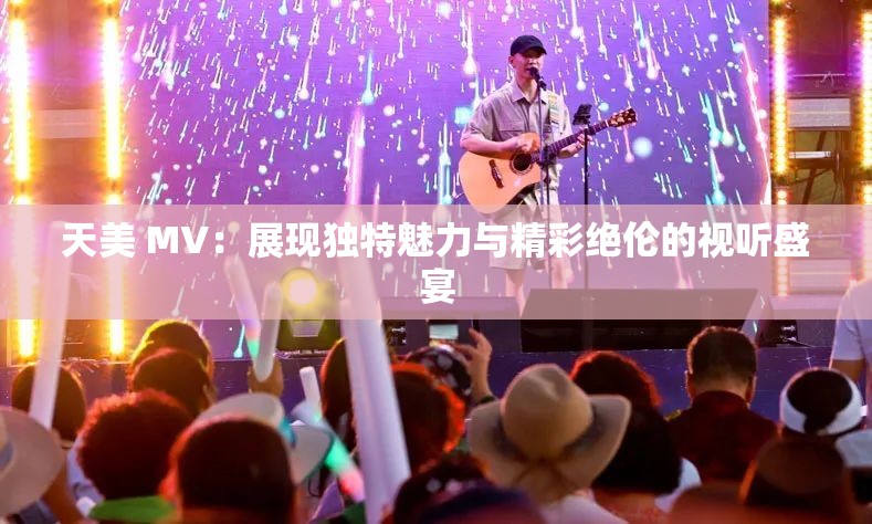 天美 MV：展现独特魅力与精彩绝伦的视听盛宴