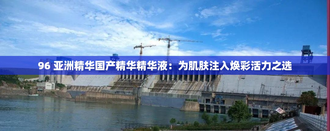 96 亚洲精华国产精华精华液：为肌肤注入焕彩活力之选