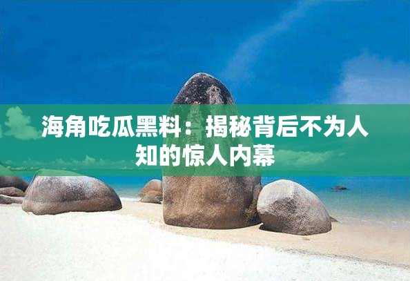 海角吃瓜黑料：揭秘背后不为人知的惊人内幕