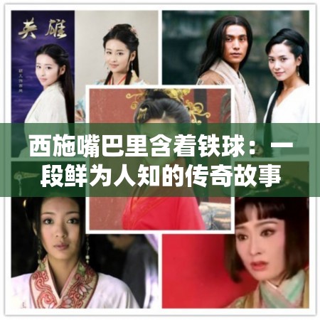 西施嘴巴里含着铁球：一段鲜为人知的传奇故事