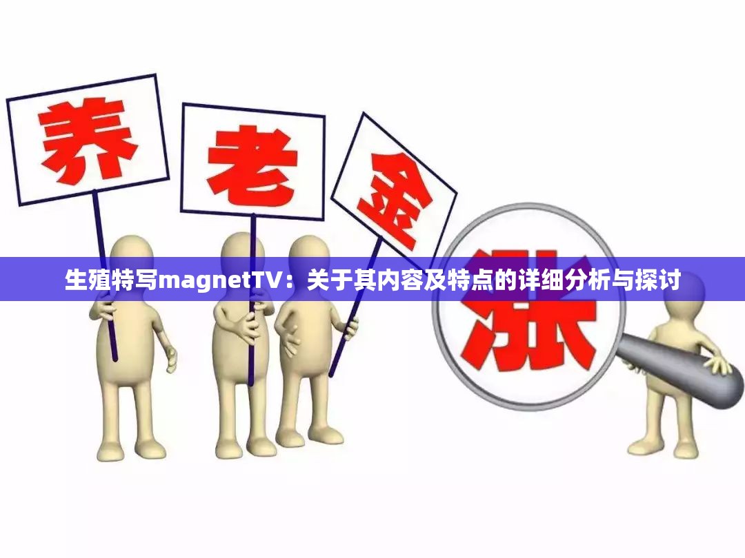 生殖特写magnetTV：关于其内容及特点的详细分析与探讨