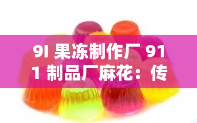 9I 果冻制作厂 911 制品厂麻花：传承经典工艺的美味杰作