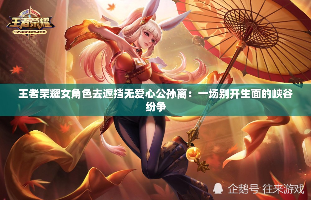 王者荣耀女角色去遮挡无爱心公孙离：一场别开生面的峡谷纷争