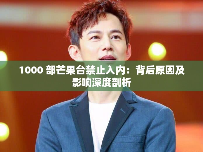 1000 部芒果台禁止入内：背后原因及影响深度剖析