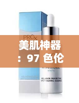 美肌神器：97 色伦国产精华液，焕发肌肤光彩