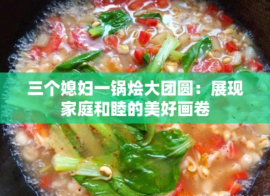 三个媳妇一锅烩大团圆：展现家庭和睦的美好画卷