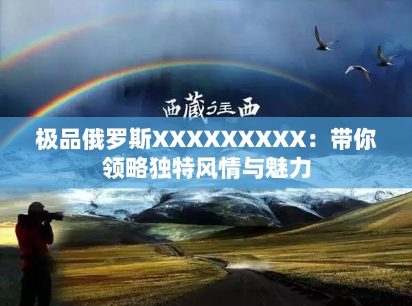 极品俄罗斯XXXXXXXXX：带你领略独特风情与魅力