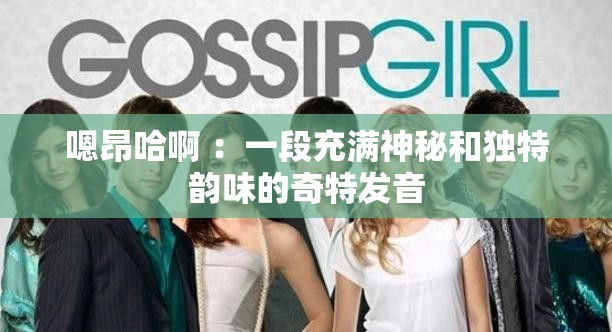 嗯昂哈啊 ：一段充满神秘和独特韵味的奇特发音