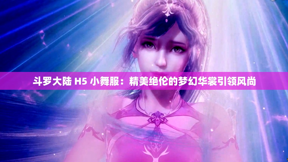 斗罗大陆 H5 小舞服：精美绝伦的梦幻华裳引领风尚