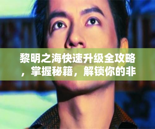 黎明之海快速升级全攻略，掌握秘籍，解锁你的非凡航海传奇之旅