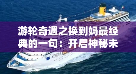 游轮奇遇之换到妈最经典的一句：开启神秘未知的情感之旅