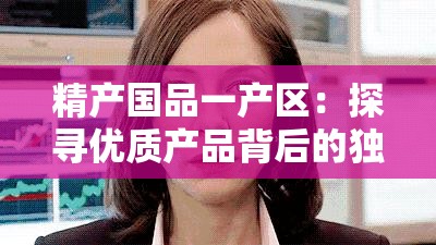 精产国品一产区：探寻优质产品背后的独特魅力与价值