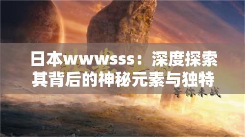 日本wwwsss：深度探索其背后的神秘元素与独特魅力