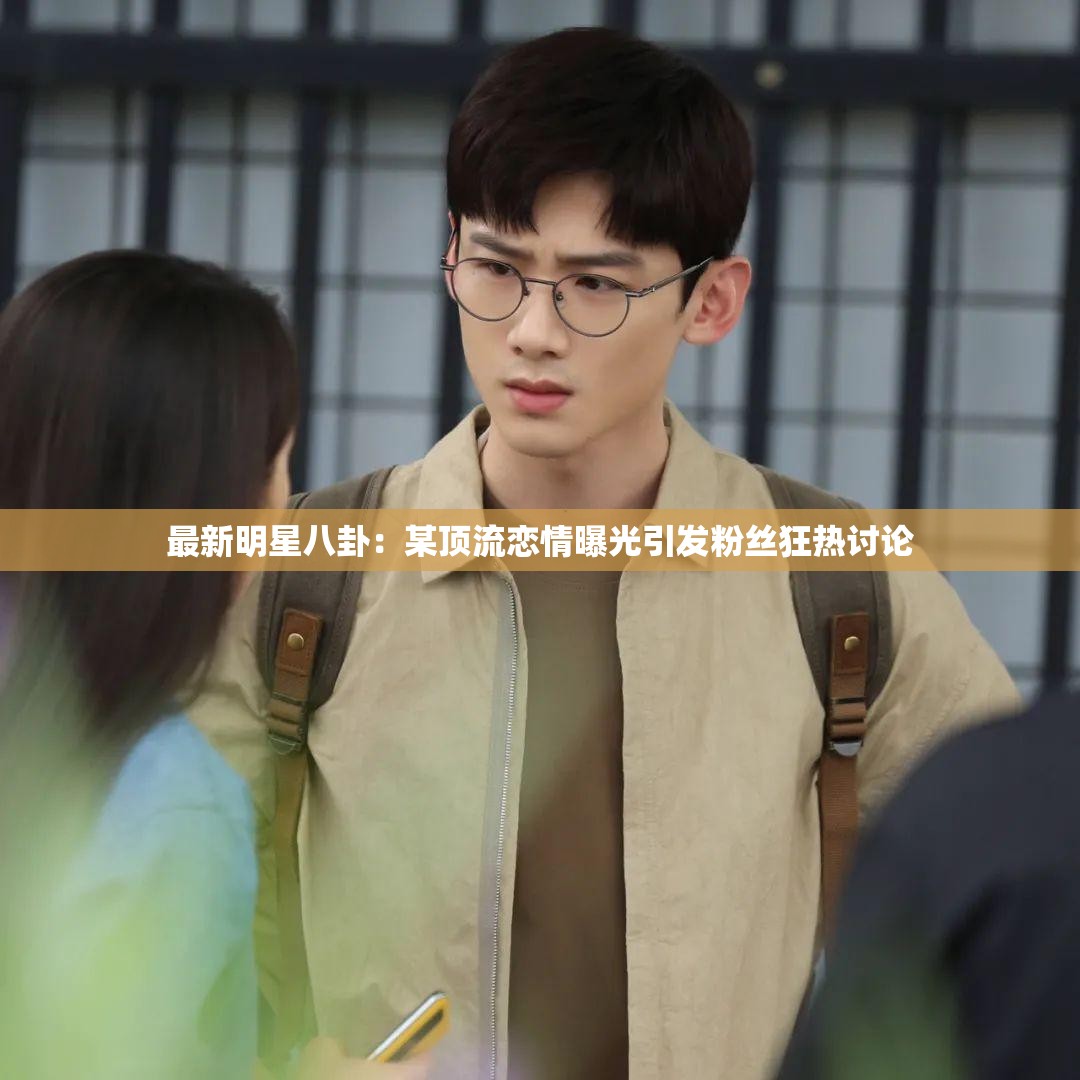 最新明星八卦：某顶流恋情曝光引发粉丝狂热讨论