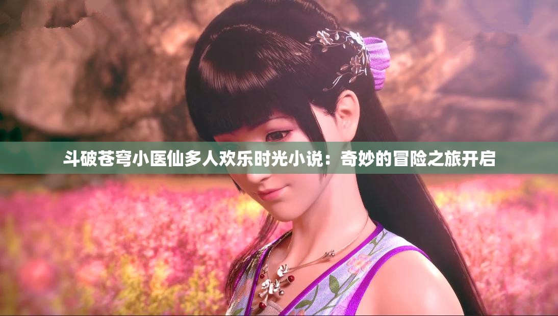 斗破苍穹小医仙多人欢乐时光小说：奇妙的冒险之旅开启