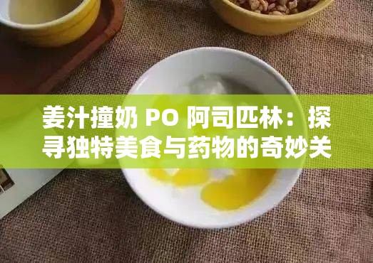 姜汁撞奶 PO 阿司匹林：探寻独特美食与药物的奇妙关联