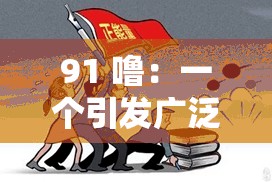 91 噜：一个引发广泛关注与讨论的独特存在