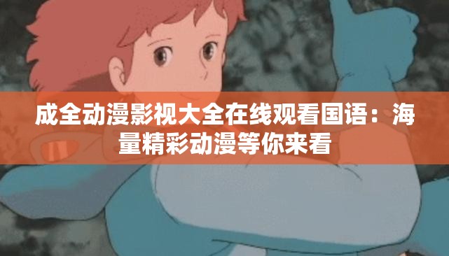 成全动漫影视大全在线观看国语：海量精彩动漫等你来看
