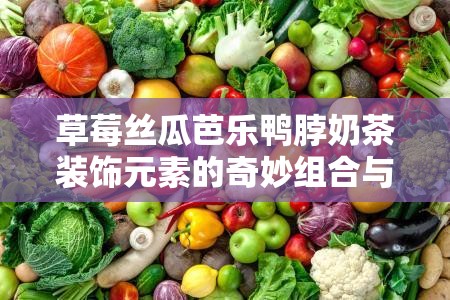 草莓丝瓜芭乐鸭脖奶茶装饰元素的奇妙组合与创新应用