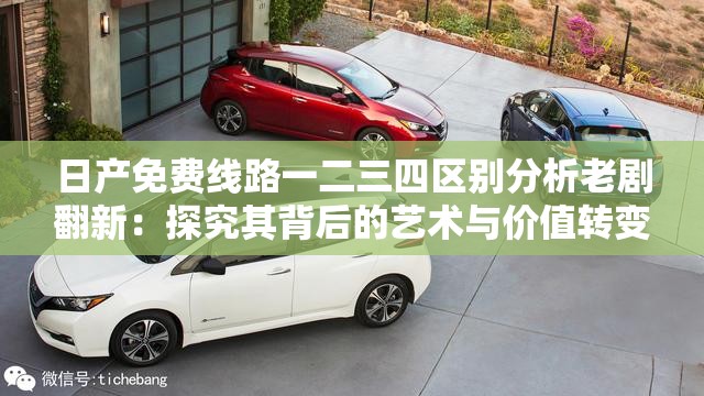 日产免费线路一二三四区别分析老剧翻新：探究其背后的艺术与价值转变