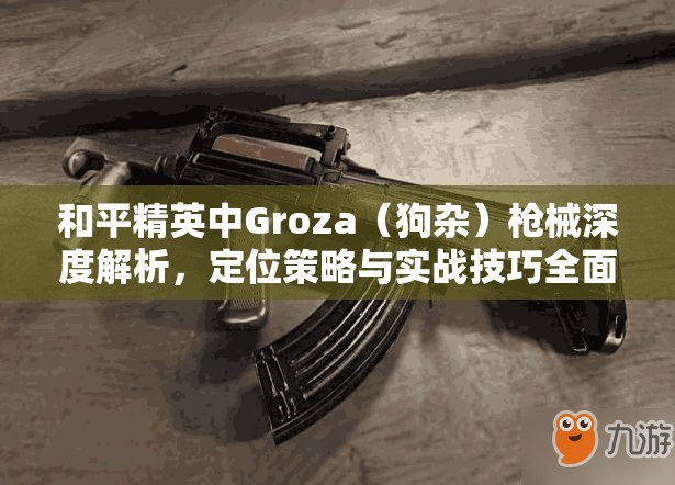 和平精英中Groza（狗杂）枪械深度解析，定位策略与实战技巧全面分享