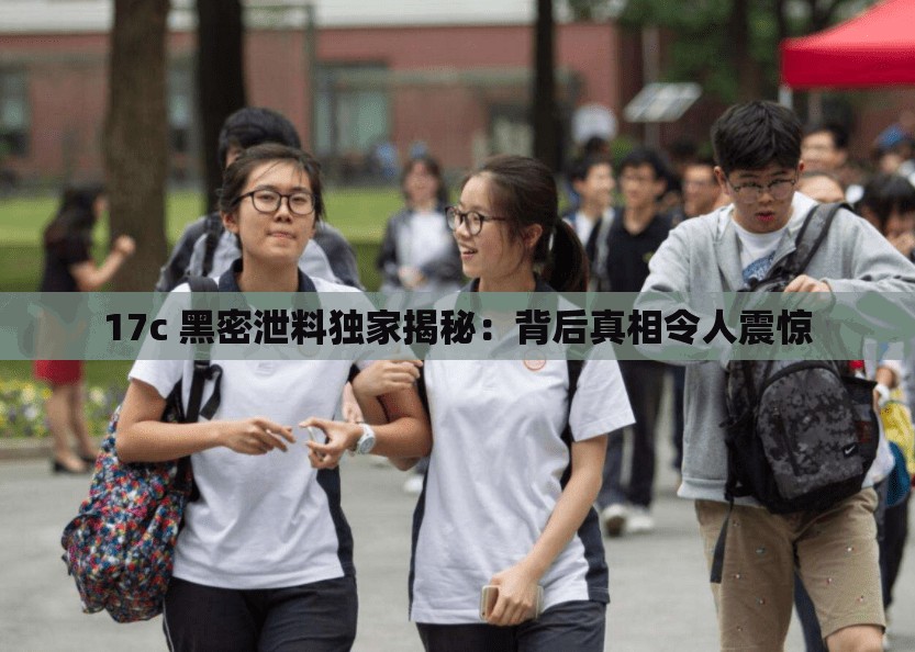 17c 黑密泄料独家揭秘：背后真相令人震惊