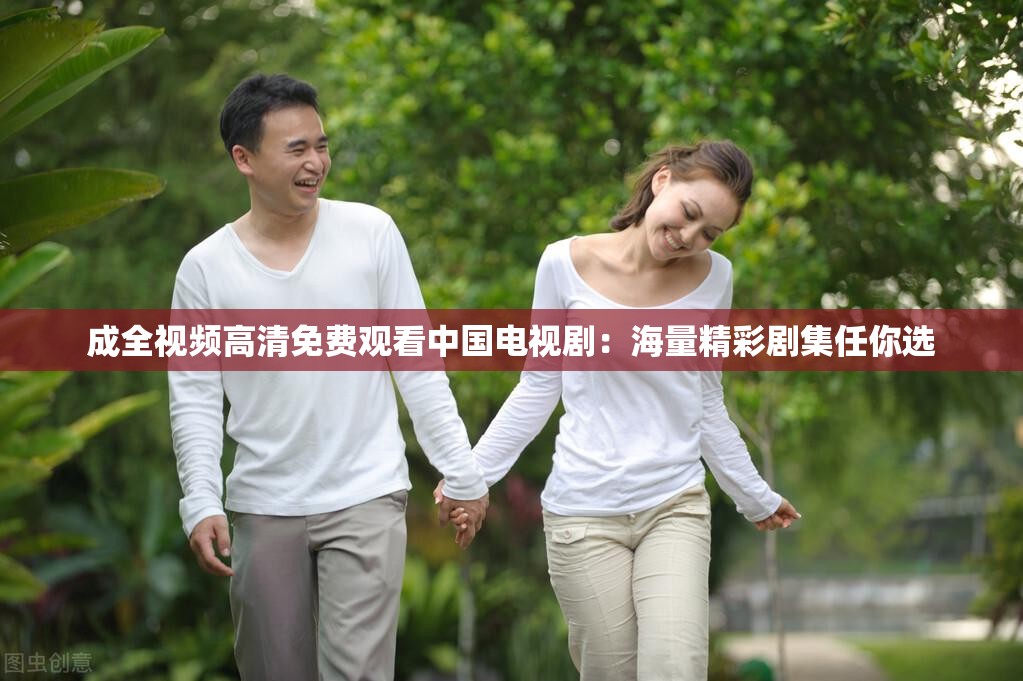 成全视频高清免费观看中国电视剧：海量精彩剧集任你选
