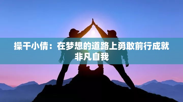 操干小倩：在梦想的道路上勇敢前行成就非凡自我