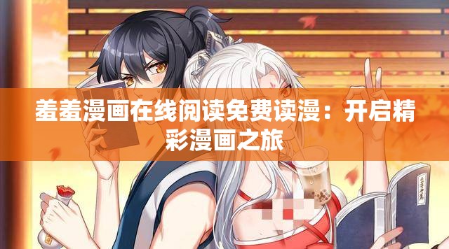 羞羞漫画在线阅读免费读漫：开启精彩漫画之旅