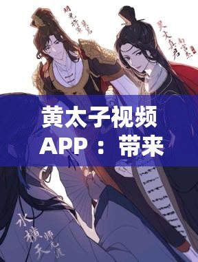 黄太子视频 APP ：带来精彩无限的视听盛宴