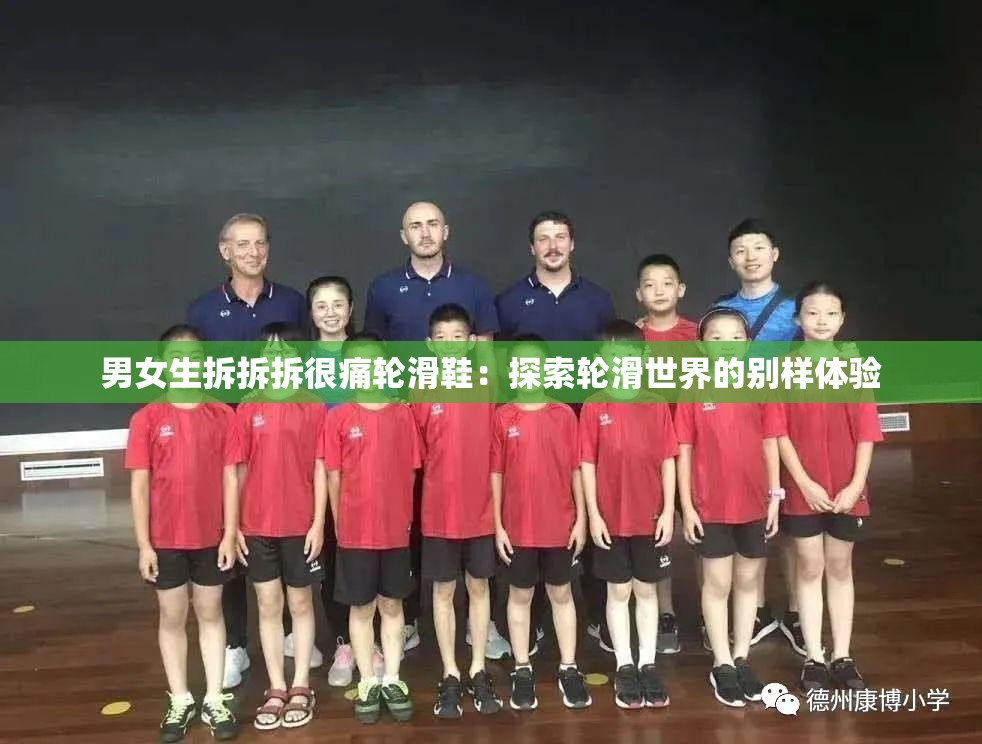 男女生拆拆拆很痛轮滑鞋：探索轮滑世界的别样体验