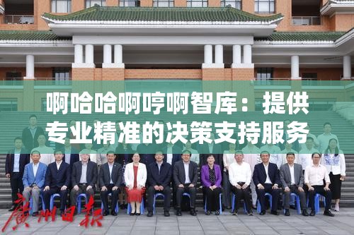 啊哈哈啊哼啊智库：提供专业精准的决策支持服务