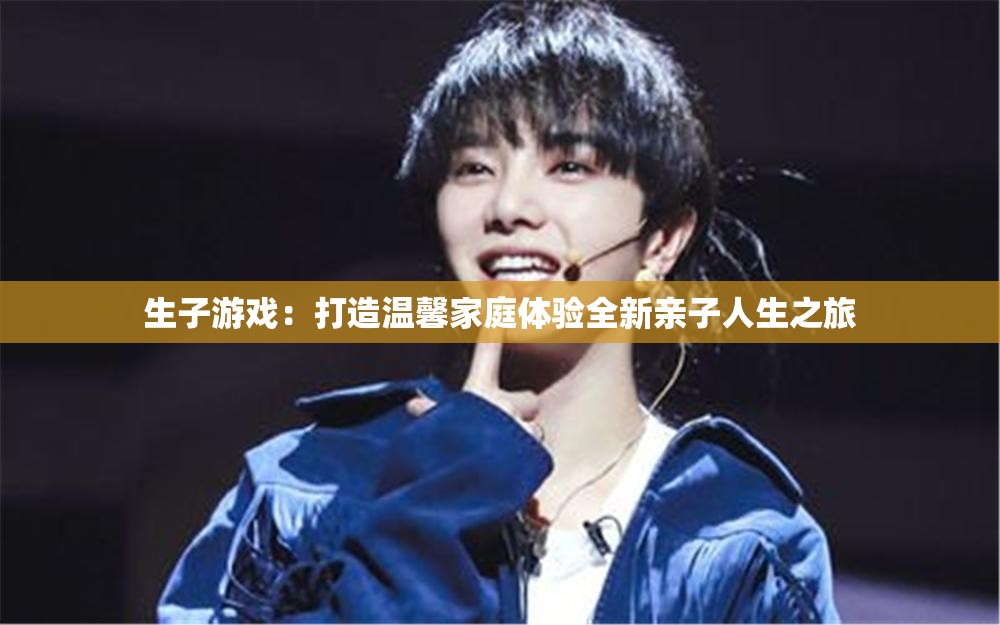生子游戏：打造温馨家庭体验全新亲子人生之旅