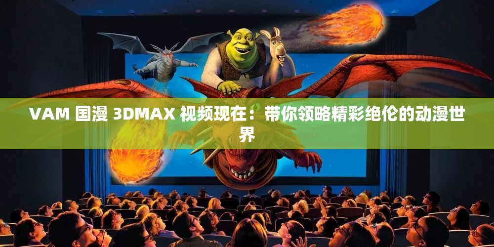 VAM 国漫 3DMAX 视频现在：带你领略精彩绝伦的动漫世界