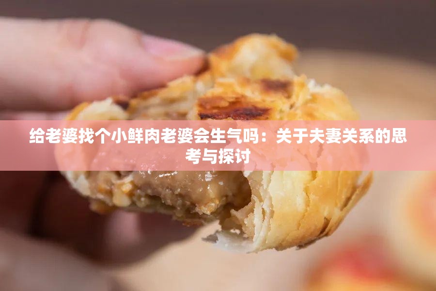 给老婆找个小鲜肉老婆会生气吗：关于夫妻关系的思考与探讨