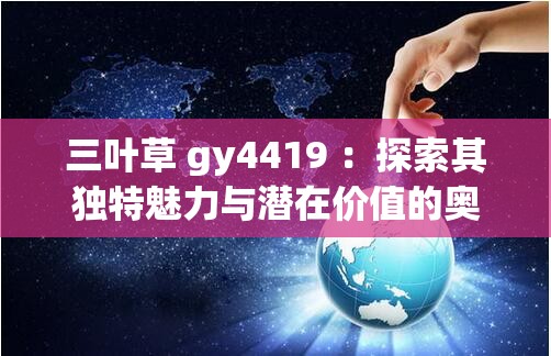 三叶草 gy4419 ：探索其独特魅力与潜在价值的奥秘