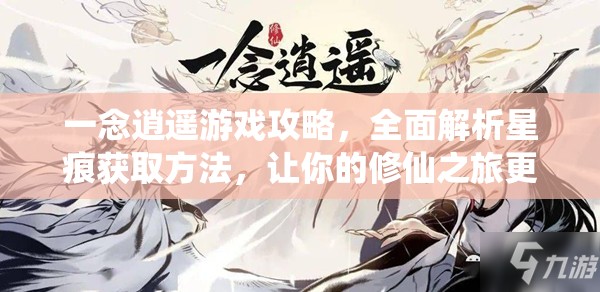 一念逍遥游戏攻略，全面解析星痕获取方法，让你的修仙之旅更加顺畅无阻