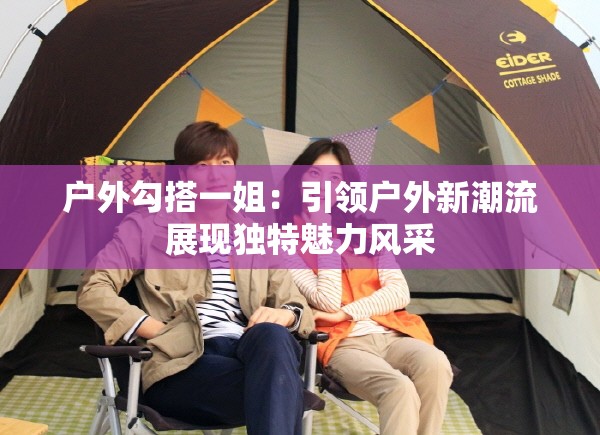 户外勾搭一姐：引领户外新潮流展现独特魅力风采
