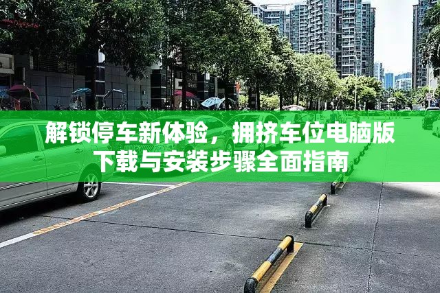 解锁停车新体验，拥挤车位电脑版下载与安装步骤全面指南