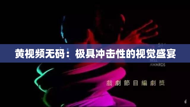 黄视频无码：极具冲击性的视觉盛宴
