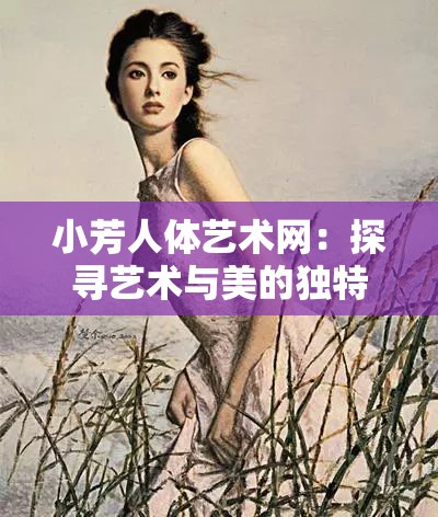 小芳人体艺术网：探寻艺术与美的独特视界