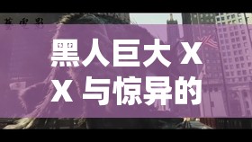 黑人巨大 XX 与惊异的 XX 大战：谁是真正的强者？
