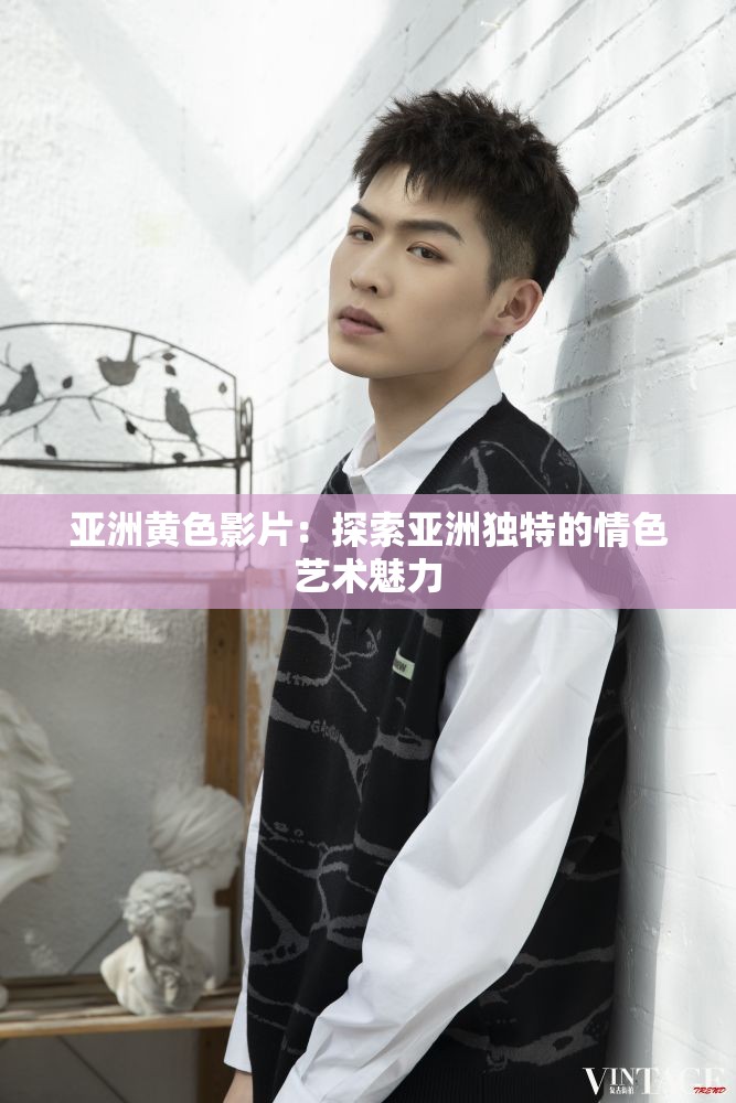 亚洲黄色影片：探索亚洲独特的情色艺术魅力