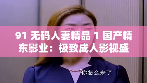 91 无码人妻精品 1 国产精东影业：极致成人影视盛宴