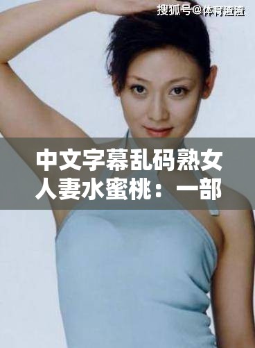 中文字幕乱码熟女人妻水蜜桃：一部引发争议的成人影片