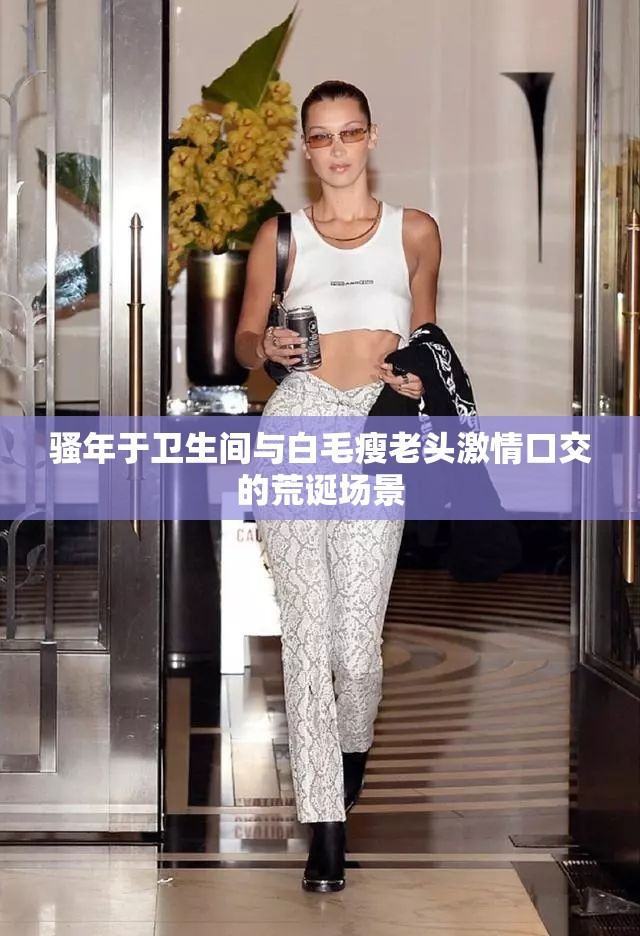 骚年于卫生间与白毛瘦老头激情口交的荒诞场景