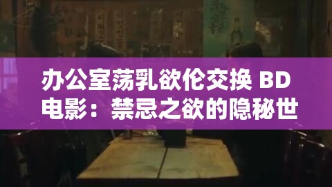 办公室荡乳欲伦交换 BD 电影：禁忌之欲的隐秘世界